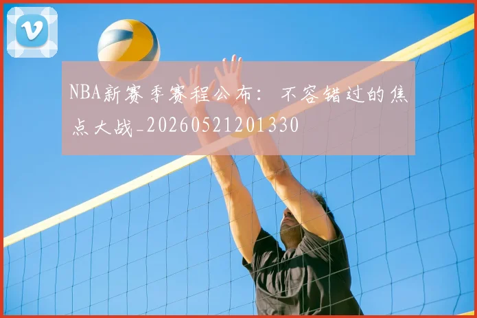 NBA新赛季赛程公布:不容错过的焦点大战_20260521201330