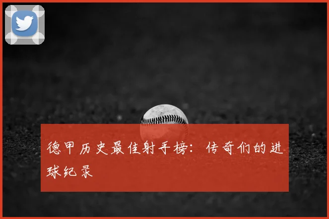 德甲历史最佳射手榜：传奇们的进球纪录