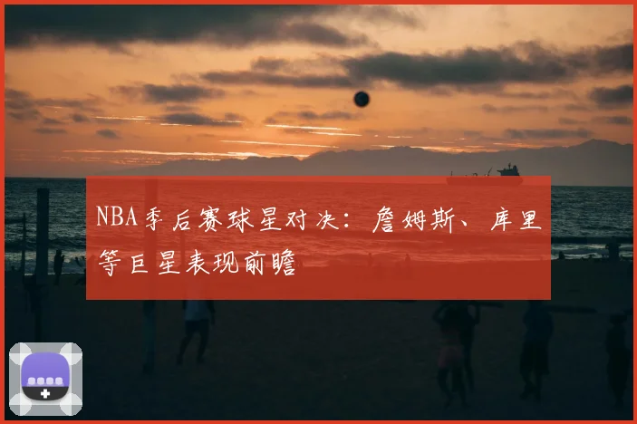 NBA季后赛球星对决:詹姆斯、库里等巨星表现前瞻