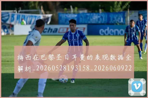 梅西在巴黎圣日耳曼的表现数据全解析_20260528193158_20260609222104