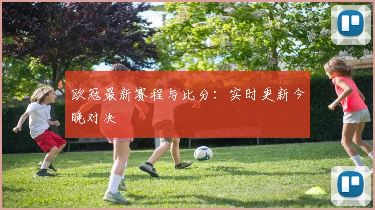欧冠最新赛程与比分:实时更新今晚对决
