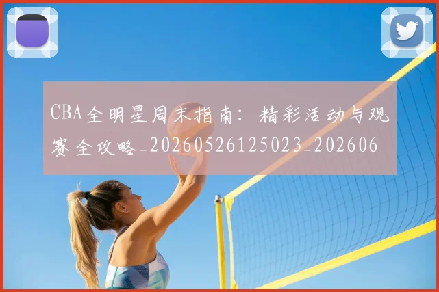 CBA全明星周末指南：精彩活动与观赛全攻略_20260526125023_20260606165147