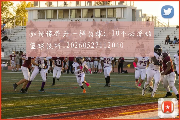 如何像乔丹一样打球：10个必学的篮球技巧_20260527112040