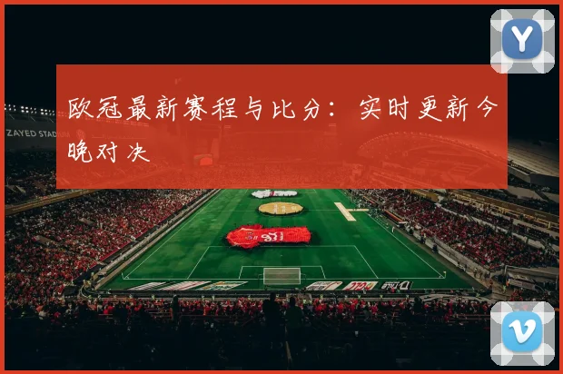 欧冠最新赛程与比分:实时更新今晚对决