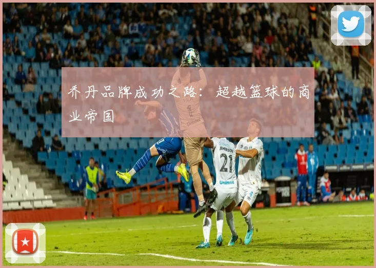 乔丹品牌成功之路：超越篮球的商业帝国