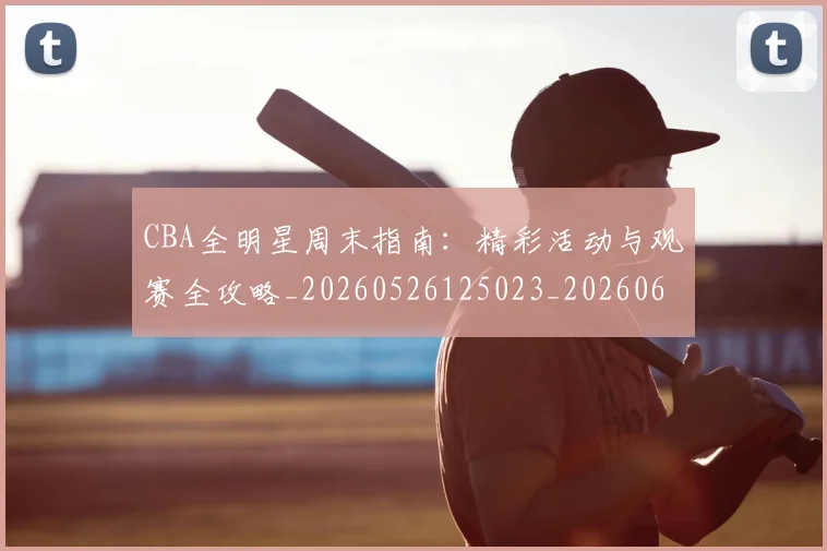 CBA全明星周末指南：精彩活动与观赛全攻略_20260526125023_20260606165147