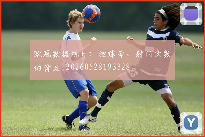 欧冠数据统计:控球率、射门次数的背后_20260528193328