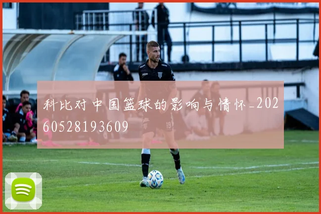 科比对中国篮球的影响与情怀_20260528193609