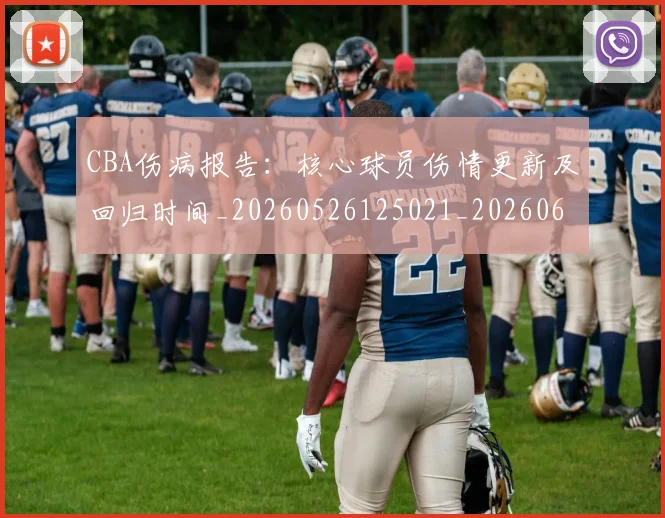 CBA伤病报告:核心球员伤情更新及回归时间_20260526125021_20260606165143