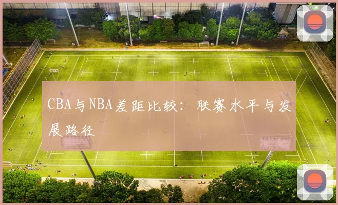 CBA与NBA差距比较：联赛水平与发展路径