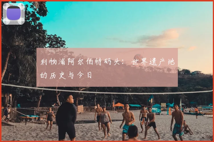 利物浦阿尔伯特码头：世界遗产地的历史与今日