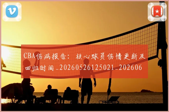 CBA伤病报告：核心球员伤情更新及回归时间_20260526125021_20260606165143