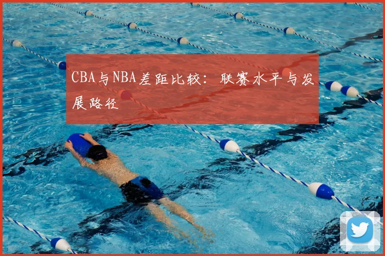 CBA与NBA差距比较:联赛水平与发展路径
