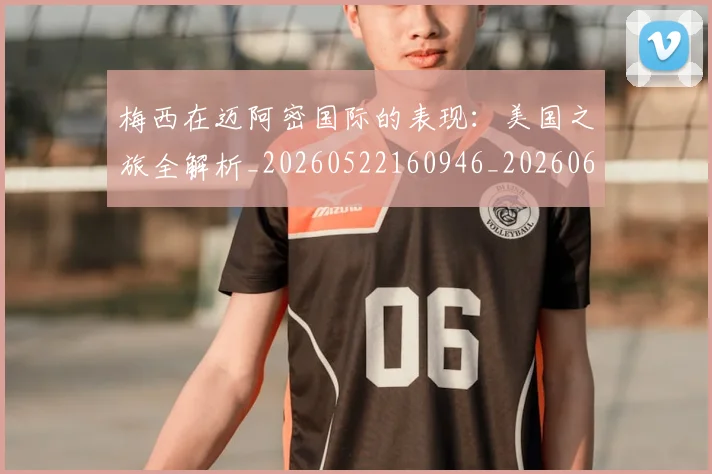 梅西在迈阿密国际的表现：美国之旅全解析_20260522160946_20260609222134