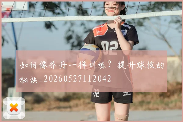 如何像乔丹一样训练?提升球技的秘诀_20260527112042