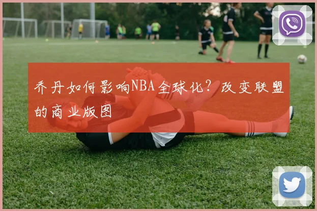 乔丹如何影响NBA全球化？改变联盟的商业版图