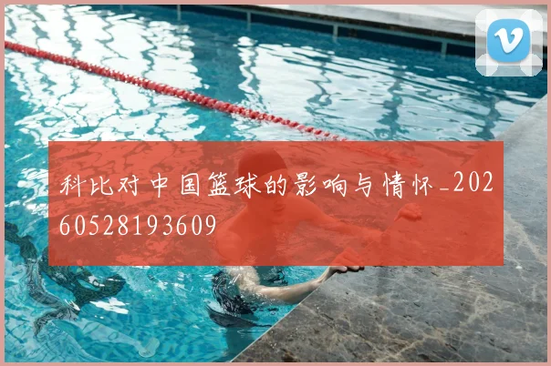 科比对中国篮球的影响与情怀_20260528193609
