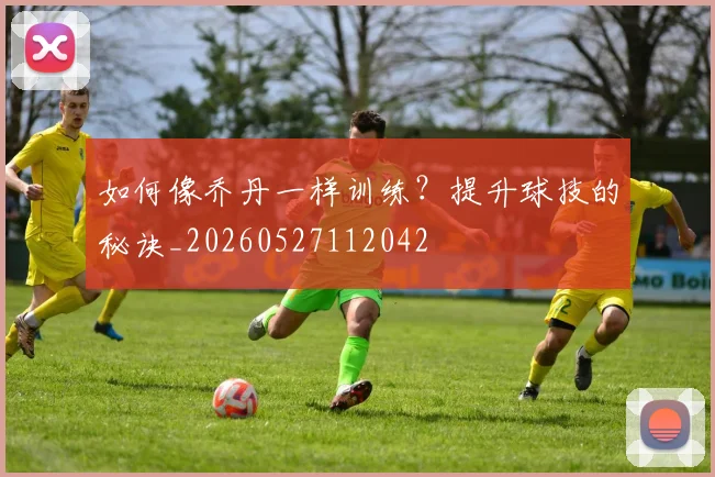 如何像乔丹一样训练？提升球技的秘诀_20260527112042